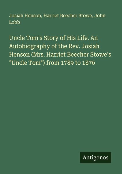 Uncle Toms Story of His Life. An Autobiography of the Rev. Josiah Henson (Mrs. Harriet Beecher Stowes Uncle Tom) from 1789 to 1876