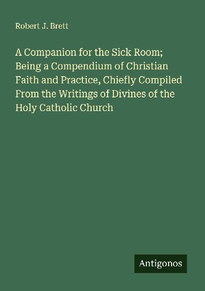 A Companion for the Sick Room; Being a Compendium of Christian Faith and Practice, Chiefly Compiled From the Writings of Divines of the Holy Catholic Church