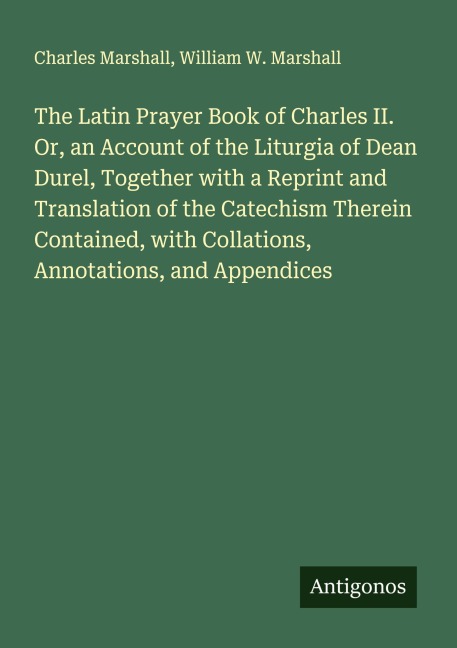 The Latin Prayer Book of Charles II. Or, an Account of the Liturgia of Dean Durel, Together with a Reprint and Translation of the Catechism Therein Contained, with Collations, Annotations, and Appendices
