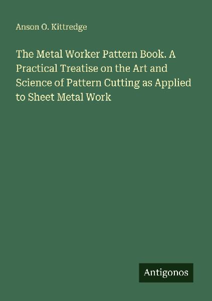 The Metal Worker Pattern Book. A Practical Treatise on the Art and Science of Pattern Cutting as Applied to Sheet Metal Work