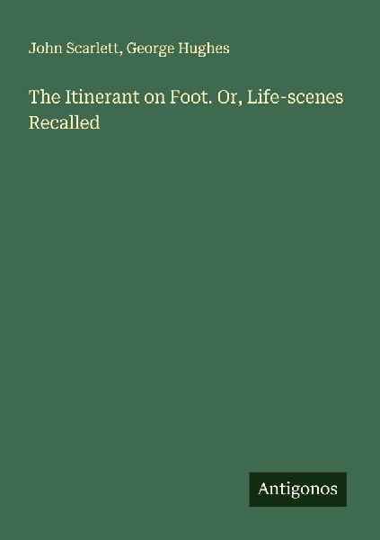 The Itinerant on Foot. Or, Life-scenes Recalled