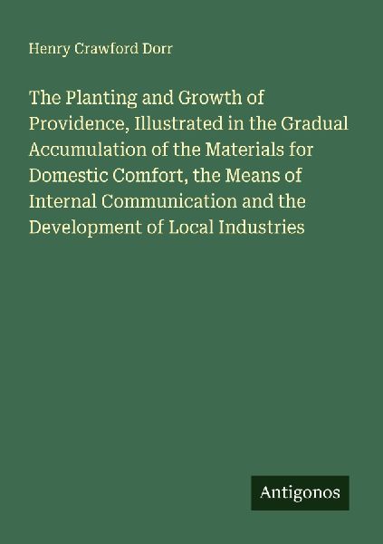 The Planting and Growth of Providence, Illustrated in the Gradual Accumulation of the Materials for Domestic Comfort, the Means of Internal Communication and the Development of Local Industries