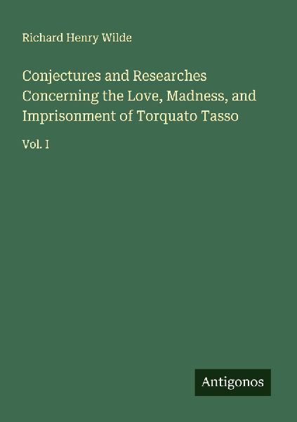 Conjectures and Researches Concerning the Love, Madness, and Imprisonment of Torquato Tasso: Vol. I