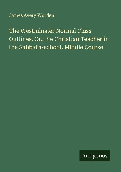 The Westminster Normal Class Outlines. Or, the Christian Teacher in the Sabbath-school. Middle Course
