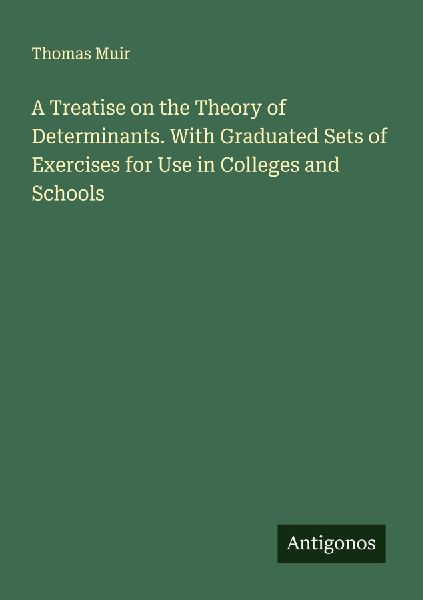 A Treatise on the Theory of Determinants. With Graduated Sets of Exercises for Use in Colleges and Schools