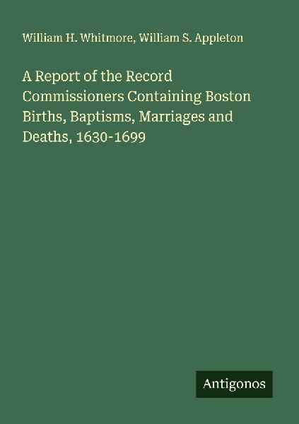 A Report of the Record Commissioners Containing Boston Births, Baptisms, Marriages and Deaths, 1630-1699