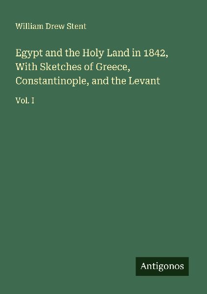 Egypt and the Holy Land in 1842, With Sketches of Greece, Constantinople, and the Levant: Vol. I