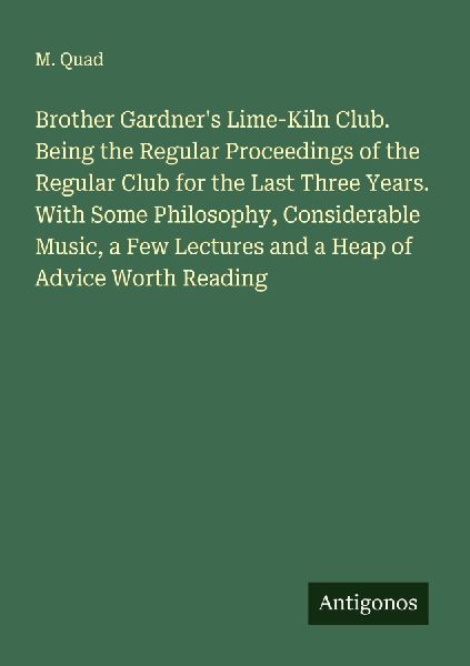 Brother Gardners Lime-Kiln Club. Being the Regular Proceedings of the Regular Club for the Last Three Years. With Some Philosophy, Considerable Music, a Few Lectures and a Heap of Advice Worth Reading