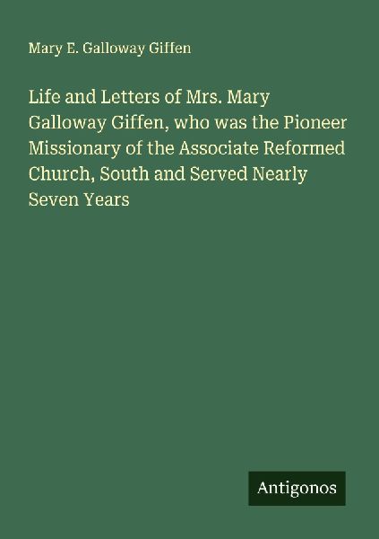 Life and Letters of Mrs. Mary Galloway Giffen, who was the Pioneer Missionary of the Associate Reformed Church, South and Served Nearly Seven Years