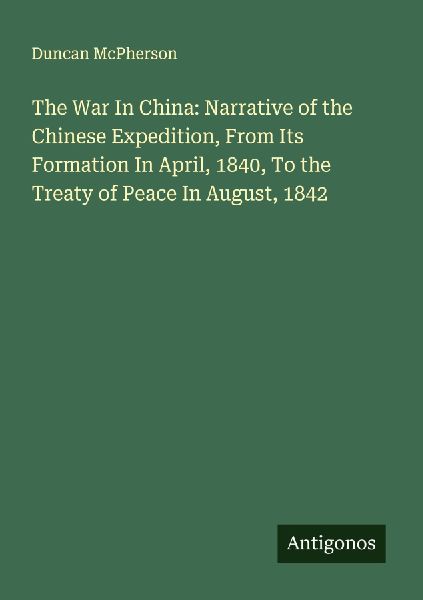 The War In China: Narrative of the Chinese Expedition, From Its Formation In April, 1840, To the Treaty of Peace In August, 1842