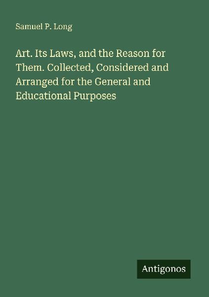 Art. Its Laws, and the Reason for Them. Collected, Considered and Arranged for the General and Educational Purposes