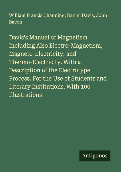 Daviss Manual of Magnetism. Including Also Electro-Magnetism, Magneto-Electricity, and Thermo-Electricity. With a Description of the Electrotype Process. For the Use of Students and Literary Institutions. With 100 Illustrations