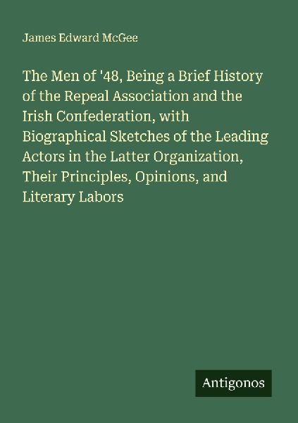 The Men of 48, Being a Brief History of the Repeal Association and the Irish Confederation, with Biographical Sketches of the Leading Actors in the Latter Organization, Their Principles, Opinions, and Literary Labors