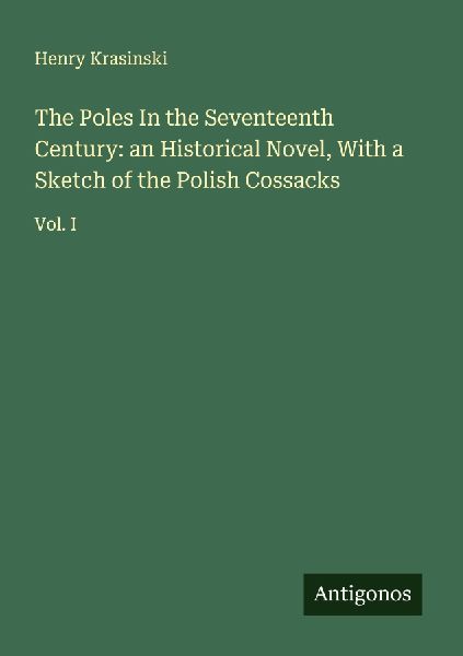 The Poles In the Seventeenth Century: an Historical Novel, With a Sketch of the Polish Cossacks: Vol. I