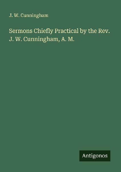 Sermons Chiefly Practical by the Rev. J. W. Cunningham, A. M.