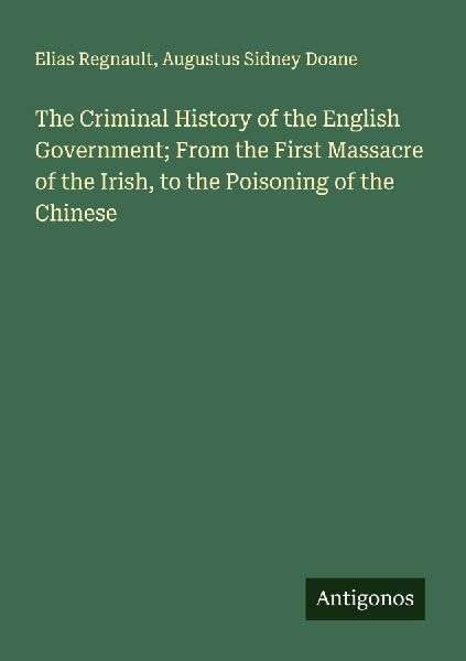 The Criminal History of the English Government; From the First Massacre of the Irish, to the Poisoning of the Chinese