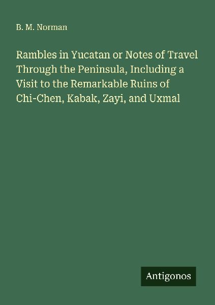 Rambles in Yucatan or Notes of Travel Through the Peninsula, Including a Visit to the Remarkable Ruins of Chi-Chen, Kabak, Zayi, and Uxmal