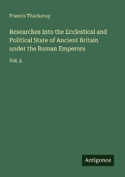 Researches Into the Ecclestical and Political State of Ancient Britain under the Roman Emperors: Vol. 2