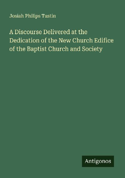A Discourse Delivered at the Dedication of the New Church Edifice of the Baptist Church and Society