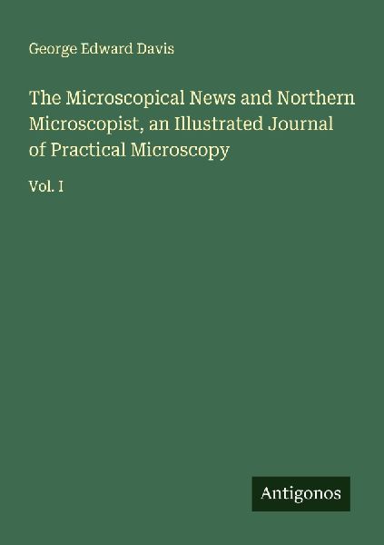 The Microscopical News and Northern Microscopist, an Illustrated Journal of Practical Microscopy: Vol. I
