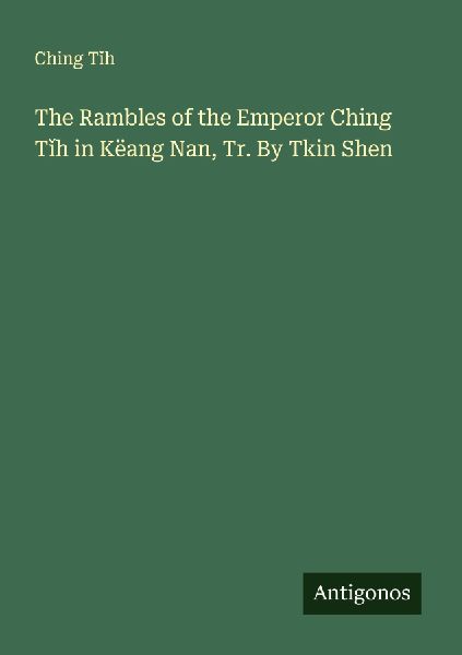 The Rambles of the Emperor Ching T¿h in Këang Nan, Tr. By Tkin Shen
