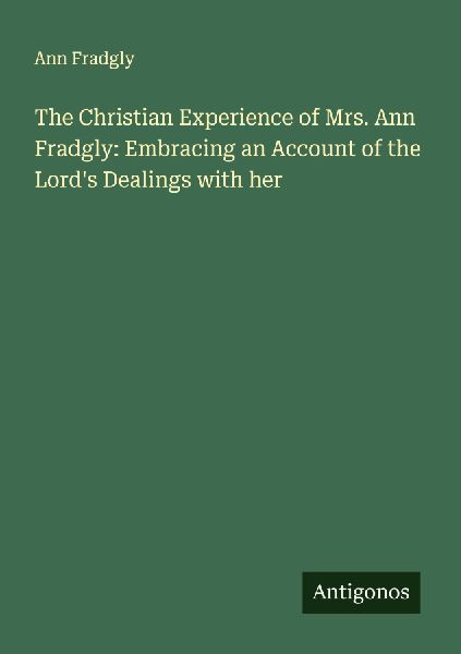 The Christian Experience of Mrs. Ann Fradgly: Embracing an Account of the Lords Dealings with her