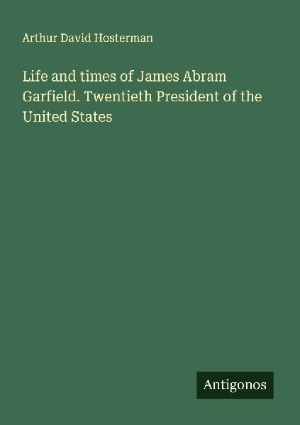 Life and times of James Abram Garfield. Twentieth President of the United States