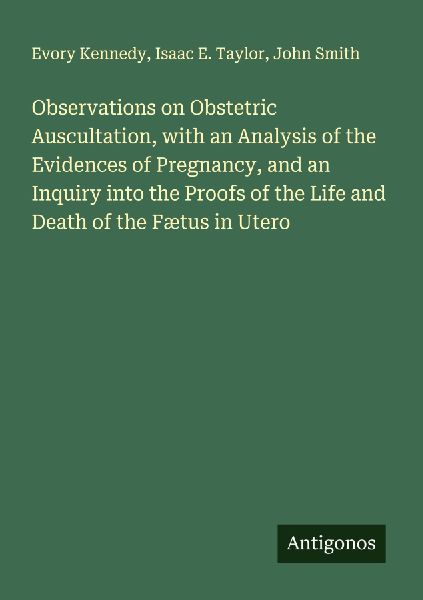 Observations on Obstetric Auscultation, with an Analysis of the Evidences of Pregnancy, and an Inquiry into the Proofs of the Life and Death of the Fætus in Utero