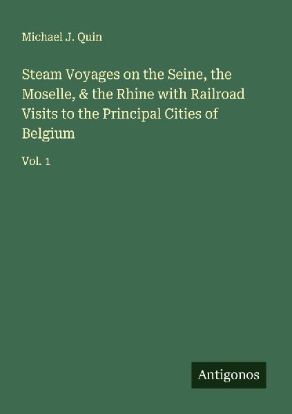 Steam Voyages on the Seine, the Moselle, & the Rhine with Railroad Visits to the Principal Cities of Belgium: Vol. 1