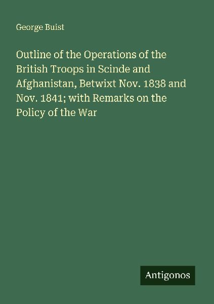 Outline of the Operations of the British Troops in Scinde and Afghanistan, Betwixt Nov. 1838 and Nov. 1841; with Remarks on the Policy of the War