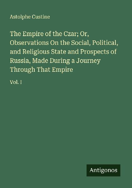 The Empire of the Czar; Or, Observations On the Social, Political, and Religious State and Prospects of Russia, Made During a Journey Through That Empire: Vol. I
