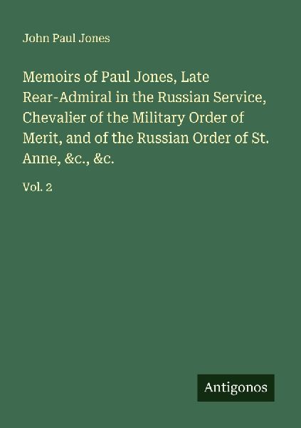 Memoirs of Paul Jones, Late Rear-Admiral in the Russian Service, Chevalier of the Military Order of Merit, and of the Russian Order of St. Anne, &c., &c.: Vol. 2