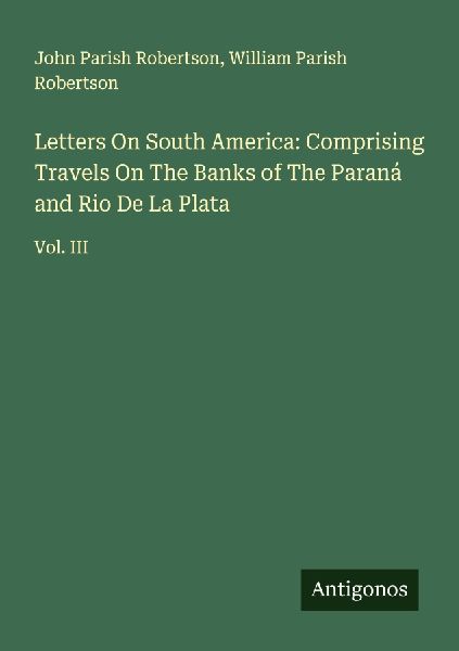 Letters On South America: Comprising Travels On The Banks of The Paraná and Rio De La Plata: Vol. III
