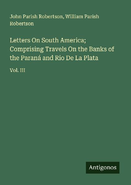 Letters On South America; Comprising Travels On the Banks of the Paraná and Rio De La Plata: Vol. III