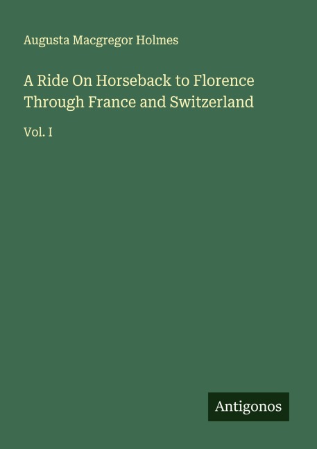 A Ride On Horseback to Florence Through France and Switzerland: Vol. I