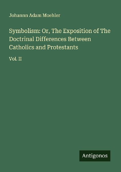 Symbolism: Or, The Exposition of The Doctrinal Differences Between Catholics and Protestants: Vol. II
