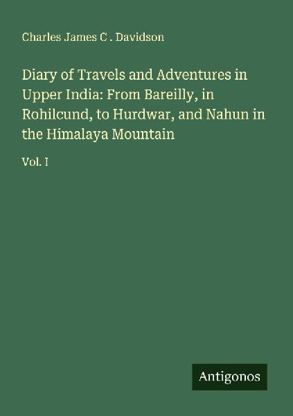 Diary of Travels and Adventures in Upper India: From Bareilly, in Rohilcund, to Hurdwar, and Nahun in the Himalaya Mountain: Vol. I