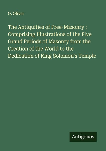 The Antiquities of Free-Masonry : Comprising Illustrations of the Five Grand Periods of Masonry from the Creation of the World to the Dedication of King Solomons Temple