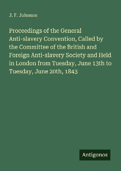 Proceedings of the General Anti-slavery Convention, Called by the Committee of the British and Foreign Anti-slavery Society and Held in London from Tuesday, June 13th to Tuesday, June 20th, 1843