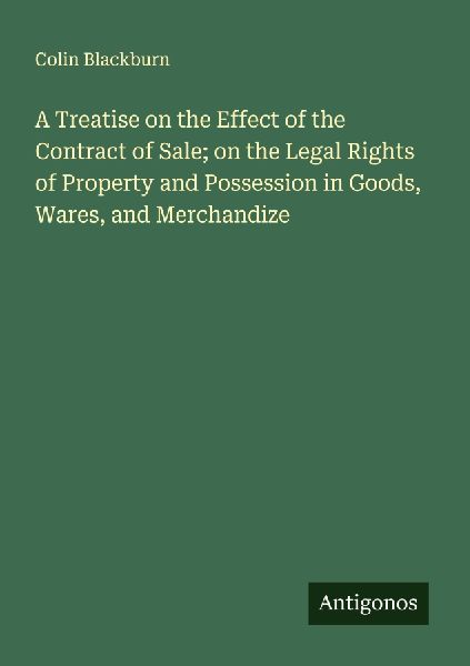 A Treatise on the Effect of the Contract of Sale; on the Legal Rights of Property and Possession in Goods, Wares, and Merchandize