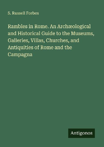 Rambles in Rome. An Archæological and Historical Guide to the Museums, Galleries, Villas, Churches, and Antiquities of Rome and the Campagna