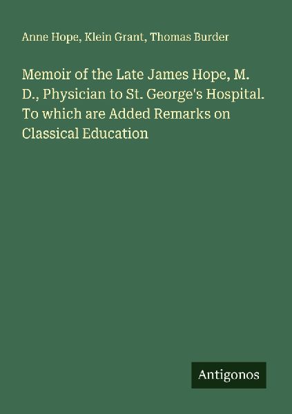 Memoir of the Late James Hope, M. D., Physician to St. Georges Hospital. To which are Added Remarks on Classical Education