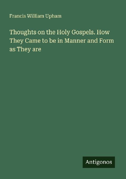 Thoughts on the Holy Gospels. How They Came to be in Manner and Form as They are
