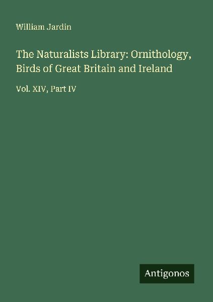 The Naturalists Library: Ornithology, Birds of Great Britain and Ireland: Vol. XIV, Part IV