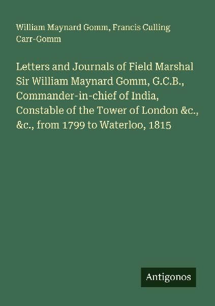 Letters and Journals of Field Marshal Sir William Maynard Gomm, G.C.B., Commander-in-chief of India, Constable of the Tower of London &c., &c., from 1799 to Waterloo, 1815