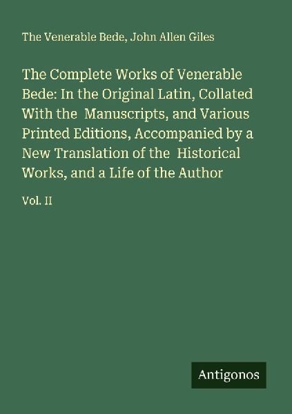 The Complete Works of Venerable Bede: In the Original Latin, Collated With the  Manuscripts, and Various Printed Editions, Accompanied by a New Translation of the  Historical Works, and a Life of the Author: Vol. II