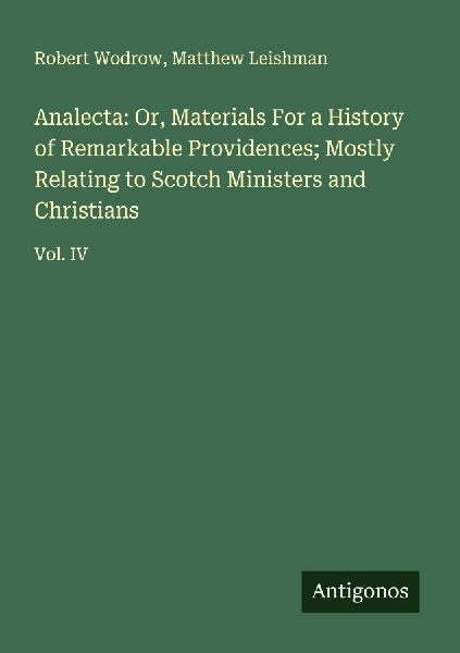 Analecta: Or, Materials For a History of Remarkable Providences; Mostly Relating to Scotch Ministers and Christians: Vol. IV