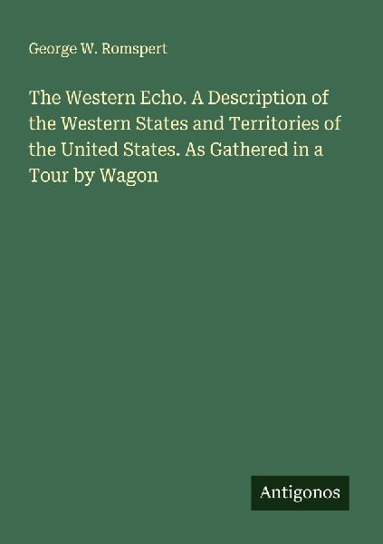 The Western Echo. A Description of the Western States and Territories of the United States. As Gathered in a Tour by Wagon