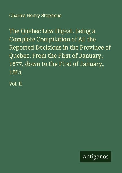 The Quebec Law Digest. Being a Complete Compilation of All the Reported Decisions in the Province of Quebec. From the First of January, 1877, down to the First of January, 1881: Vol. II