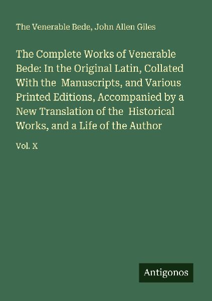 The Complete Works of Venerable Bede: In the Original Latin, Collated With the  Manuscripts, and Various Printed Editions, Accompanied by a New Translation of the  Historical Works, and a Life of the Author: Vol. X
